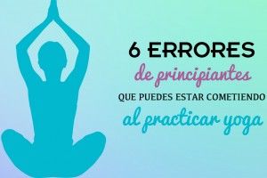 Practicar Yoga: 6 errores de principiante que puedes estar cometiendo