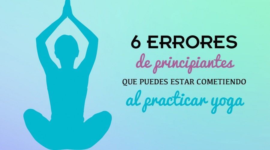 Practicar Yoga: 6 errores de principiante que puedes estar cometiendo